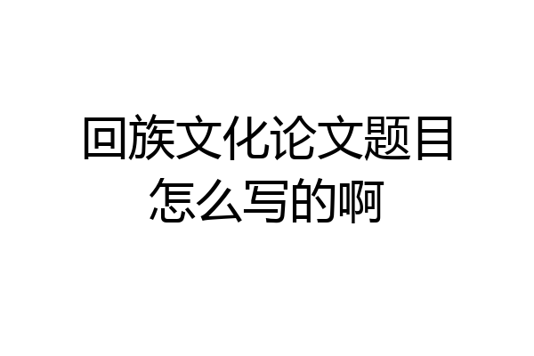回族文化论文题目怎么写的啊