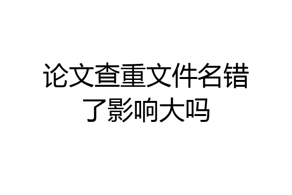 论文查重文件名错了影响大吗