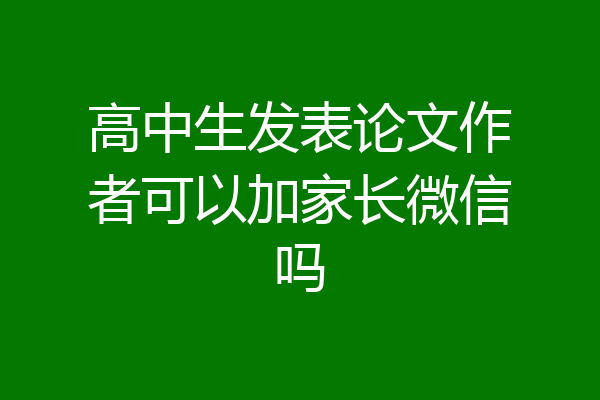 高中生发表论文作者可以加家长微信吗