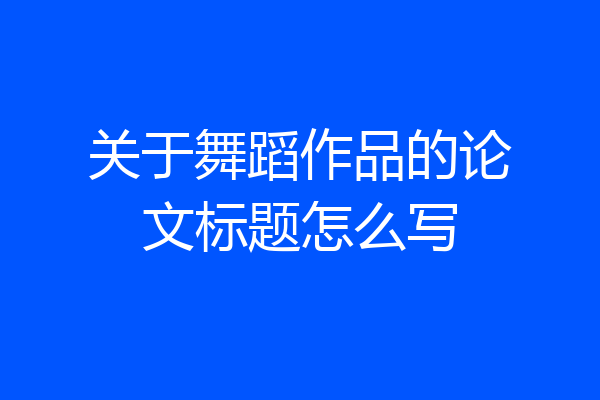 关于舞蹈作品的论文标题怎么写