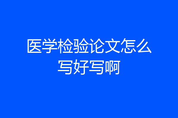 医学检验论文怎么写好写啊