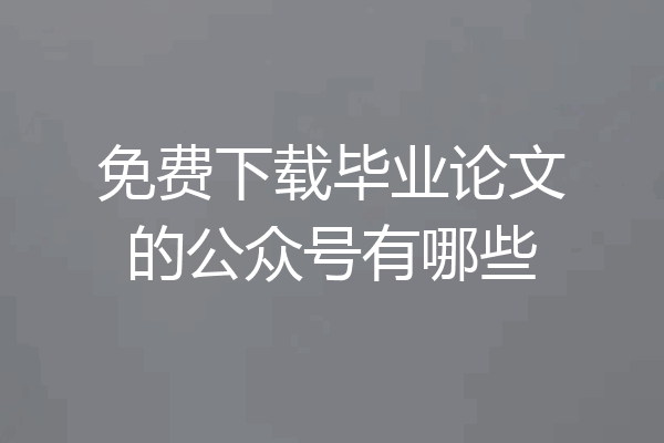 免费下载毕业论文的公众号有哪些