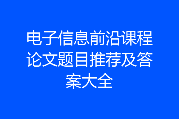 电子信息前沿课程论文题目推荐及答案大全