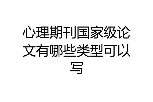 心理期刊国家级论文有哪些类型可以写