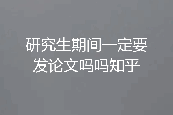 研究生期间一定要发论文吗吗知乎