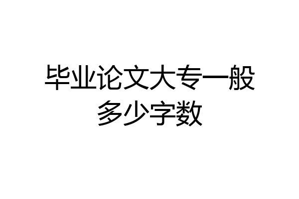 毕业论文大专一般多少字数