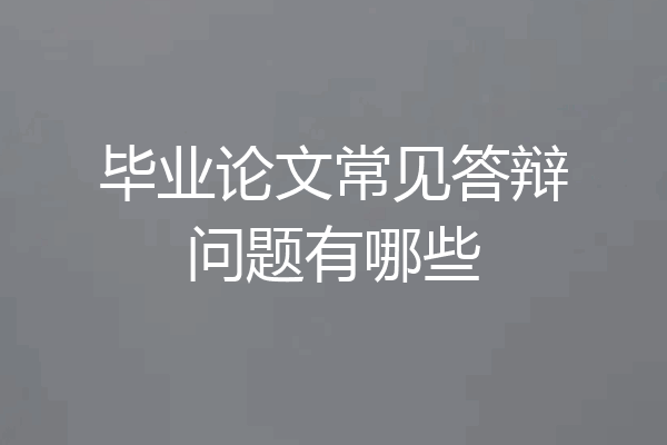 毕业论文常见答辩问题有哪些