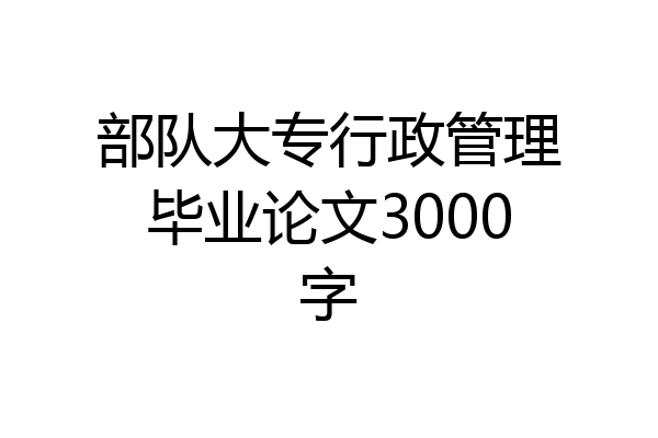 部队大专行政管理毕业论文3000字