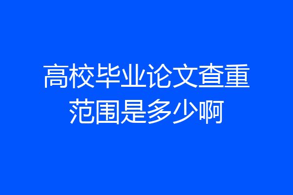 高校毕业论文查重范围是多少啊