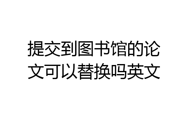 提交到图书馆的论文可以替换吗英文