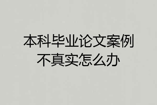 本科毕业论文案例不真实怎么办