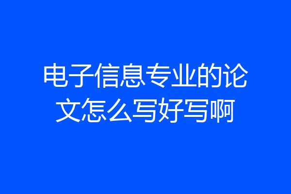 电子信息专业的论文怎么写好写啊