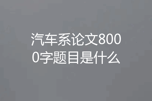 汽车系论文8000字题目是什么