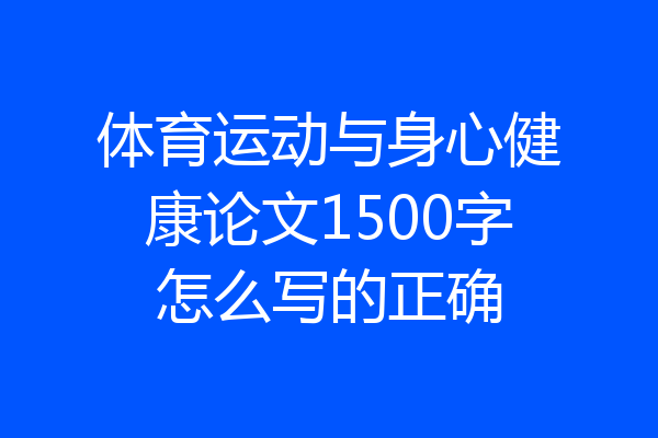 体育运动与身心健康论文1500字怎么写的正确