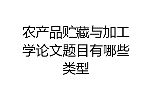 农产品贮藏与加工学论文题目有哪些类型