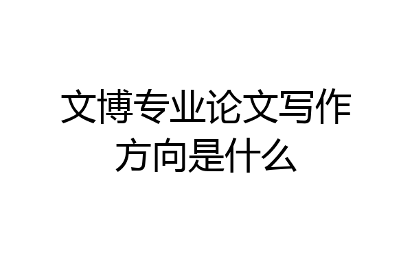 文博专业论文写作方向是什么