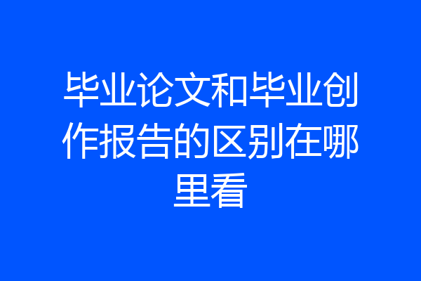 毕业论文和毕业创作报告的区别在哪里看