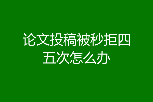 论文投稿被秒拒四五次怎么办