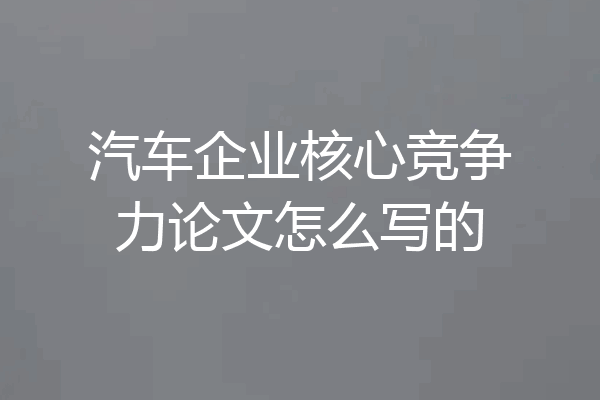 汽车企业核心竞争力论文怎么写的