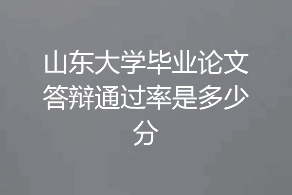 山东大学毕业论文答辩通过率是多少分
