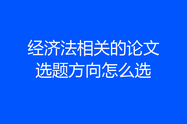 经济法相关的论文选题方向怎么选