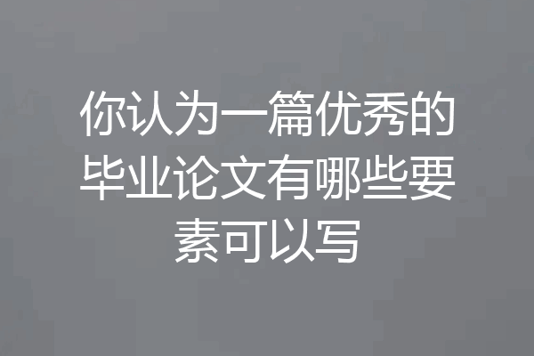 你认为一篇优秀的毕业论文有哪些要素可以写