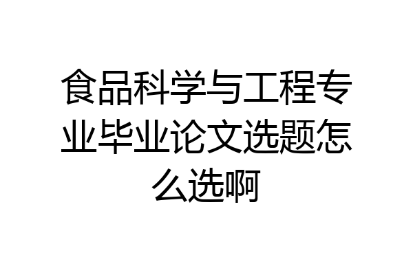 食品科学与工程专业毕业论文选题怎么选啊