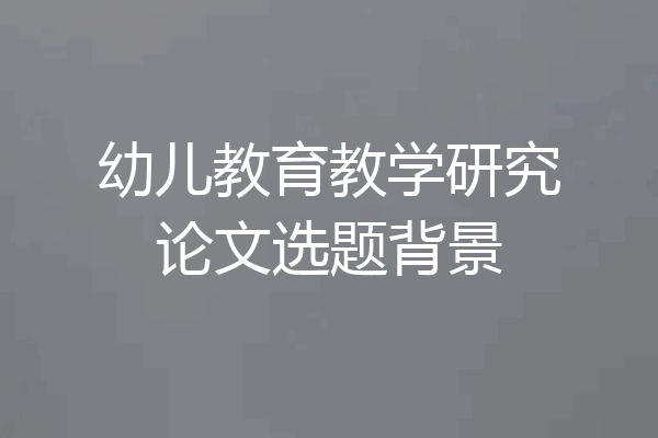 幼儿教育教学研究论文选题背景