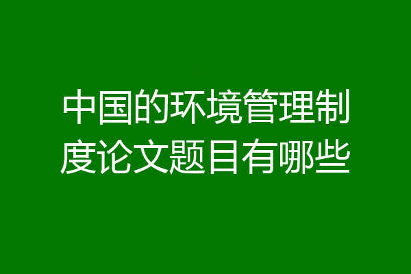 中国的环境管理制度论文题目有哪些
