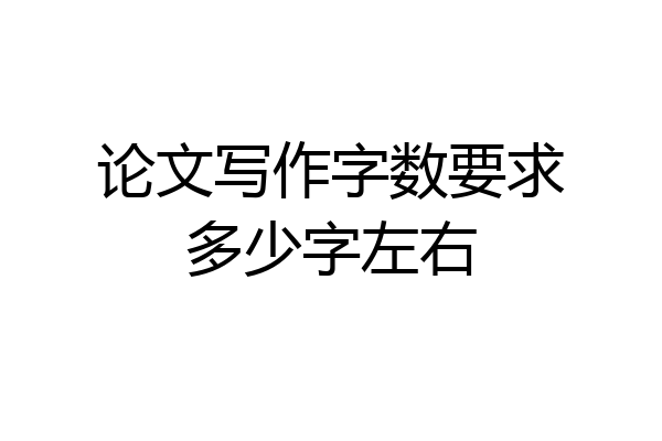 论文写作字数要求多少字左右