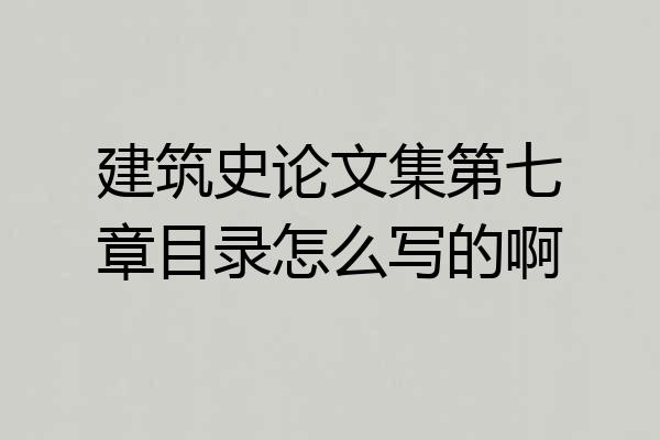 建筑史论文集第七章目录怎么写的啊