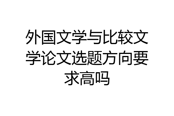 外国文学与比较文学论文选题方向要求高吗