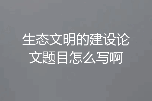生态文明的建设论文题目怎么写啊