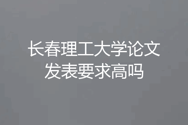 长春理工大学论文发表要求高吗