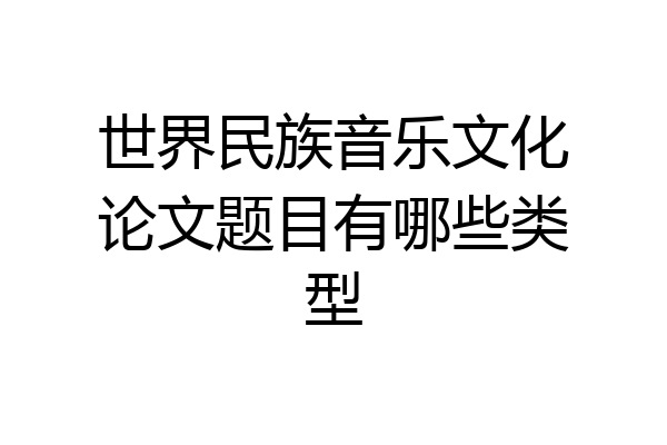 世界民族音乐文化论文题目有哪些类型