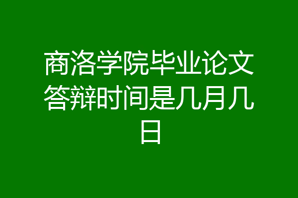 商洛学院毕业论文答辩时间是几月几日
