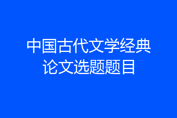 中国古代文学经典论文选题题目