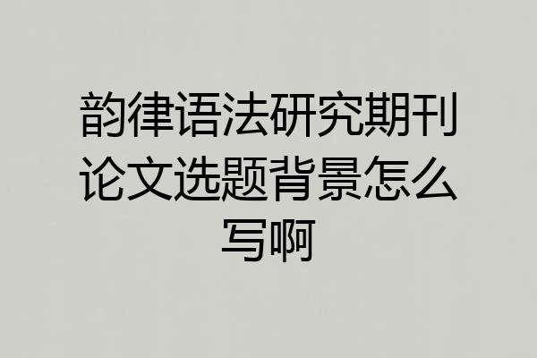 韵律语法研究期刊论文选题背景怎么写啊