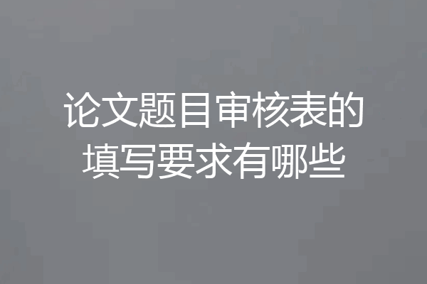 论文题目审核表的填写要求有哪些