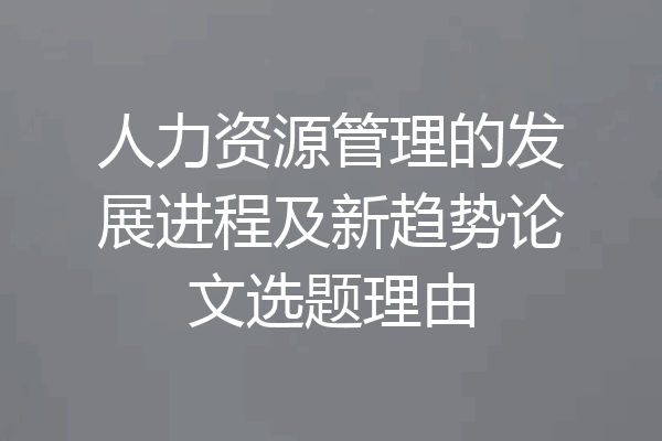 人力资源管理的发展进程及新趋势论文选题理由