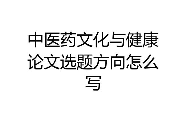 中医药文化与健康论文选题方向怎么写