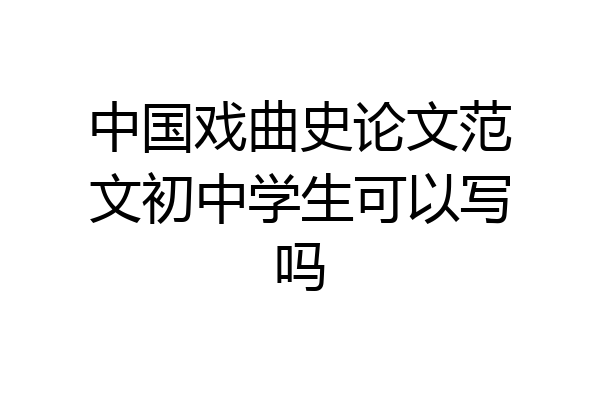 中国戏曲史论文范文初中学生可以写吗