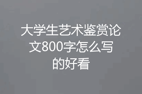 大学生艺术鉴赏论文800字怎么写的好看