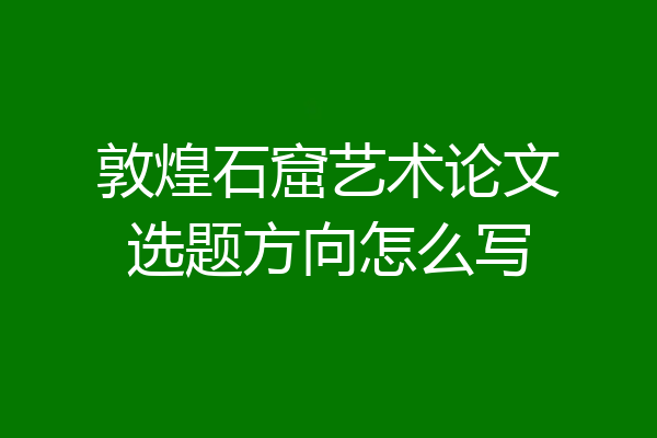 敦煌石窟艺术论文选题方向怎么写