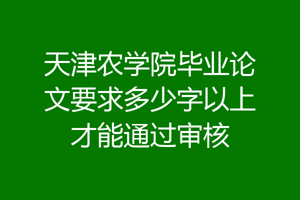 天津农学院毕业论文要求多少字以上才能通过审核