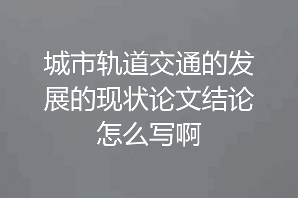 城市轨道交通的发展的现状论文结论怎么写啊