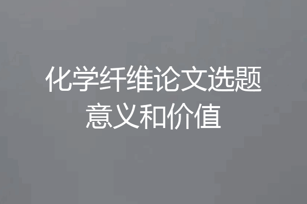 化学纤维论文选题意义和价值