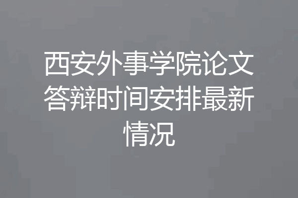 西安外事学院论文答辩时间安排最新情况