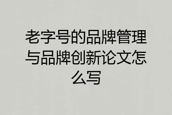 老字号的品牌管理与品牌创新论文怎么写