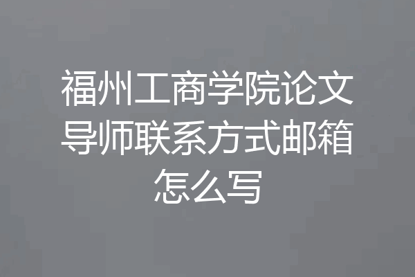 福州工商学院论文导师联系方式邮箱怎么写